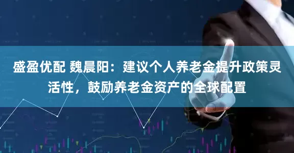 盛盈优配 魏晨阳：建议个人养老金提升政策灵活性，鼓励养老金资产的全球配置
