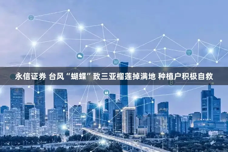 永信证券 台风“蝴蝶”致三亚榴莲掉满地 种植户积极自救