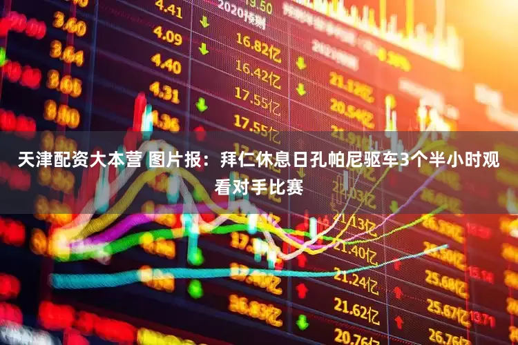 天津配资大本营 图片报：拜仁休息日孔帕尼驱车3个半小时观看对手比赛