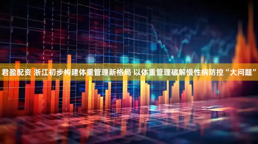 君盈配资 浙江初步构建体重管理新格局 以体重管理破解慢性病防控“大问题”