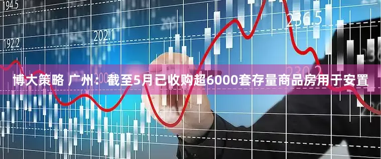 博大策略 广州：截至5月已收购超6000套存量商品房用于安置
