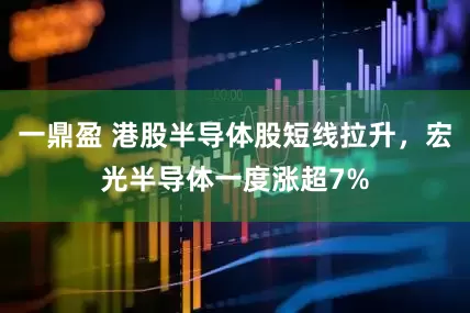 一鼎盈 港股半导体股短线拉升，宏光半导体一度涨超7%