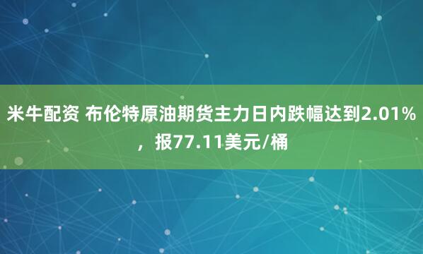 米牛配资 布伦特原油期货主力日内跌幅达到2.01%，报77.11美元/桶