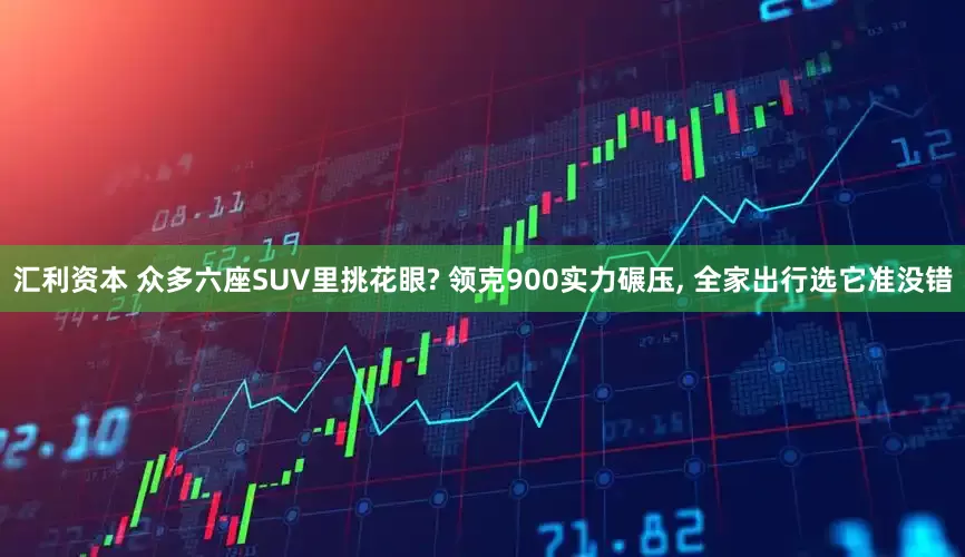 汇利资本 众多六座SUV里挑花眼? 领克900实力碾压, 全家出行选它准没错
