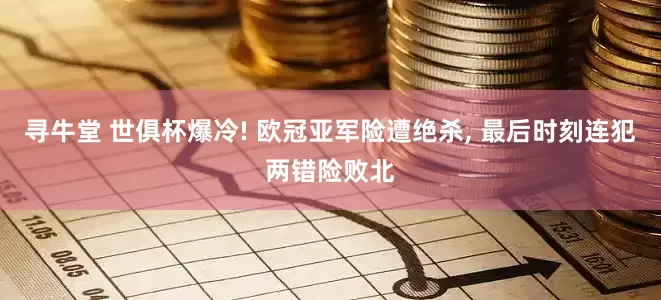 寻牛堂 世俱杯爆冷! 欧冠亚军险遭绝杀, 最后时刻连犯两错险败北