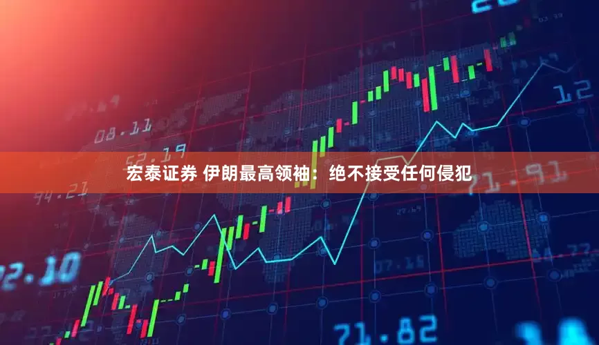 宏泰证券 伊朗最高领袖：绝不接受任何侵犯