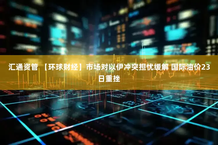 汇通资管 【环球财经】市场对以伊冲突担忧缓解 国际油价23日重挫