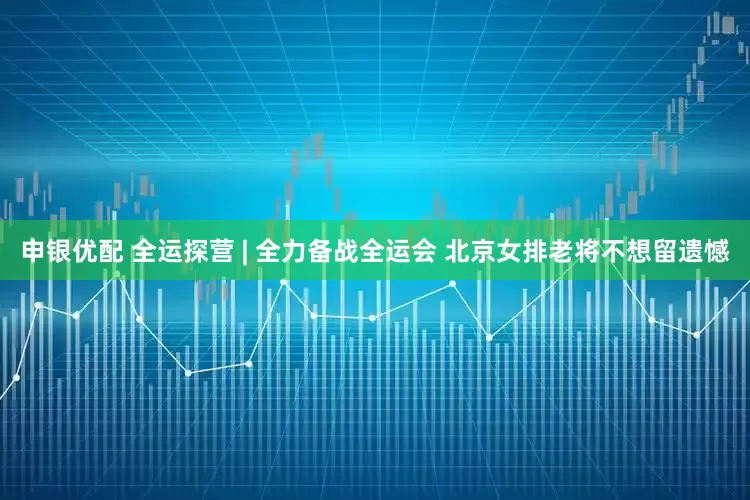 申银优配 全运探营 | 全力备战全运会 北京女排老将不想留遗憾