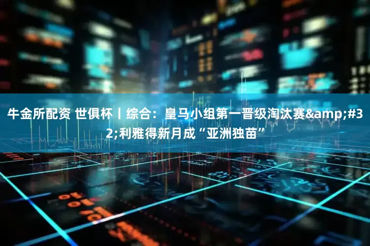 牛金所配资 世俱杯丨综合：皇马小组第一晋级淘汰赛&#32;利雅得新月成“亚洲独苗”