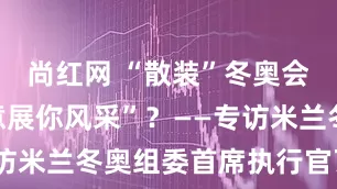 尚红网 “散装”冬奥会，如何“意展你风采”？——专访米兰冬奥组委首席执行官瓦尼尔