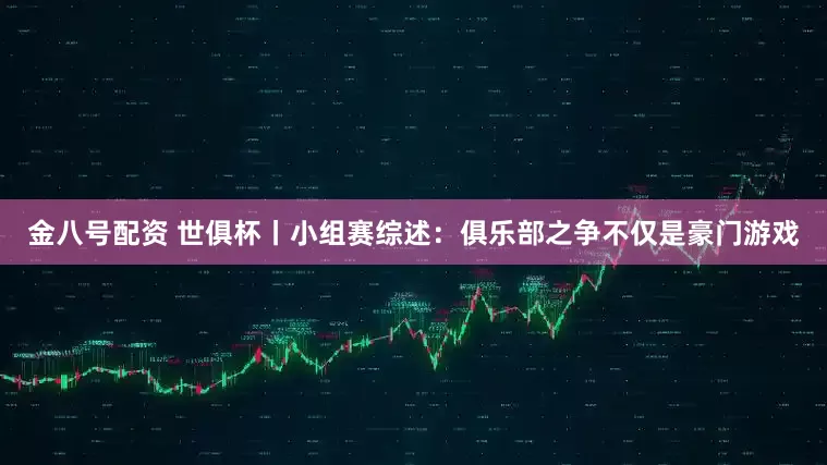 金八号配资 世俱杯丨小组赛综述：俱乐部之争不仅是豪门游戏