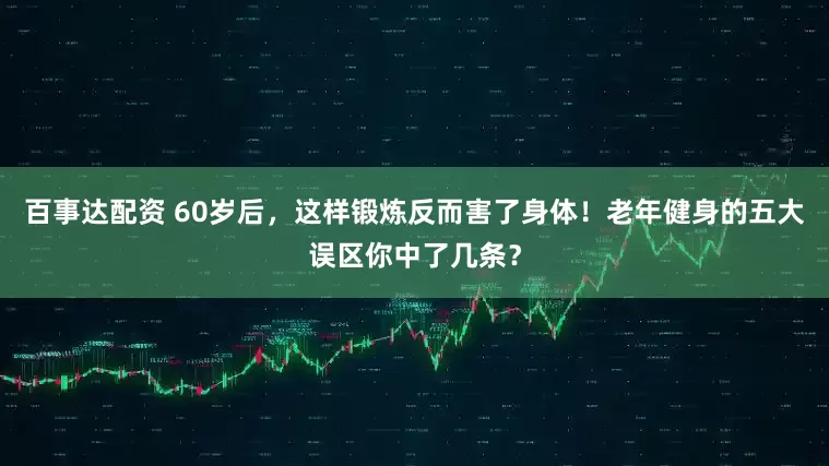 百事达配资 60岁后，这样锻炼反而害了身体！老年健身的五大误区你中了几条？