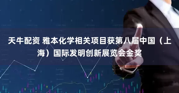 天牛配资 雅本化学相关项目获第八届中国（上海）国际发明创新展览会金奖