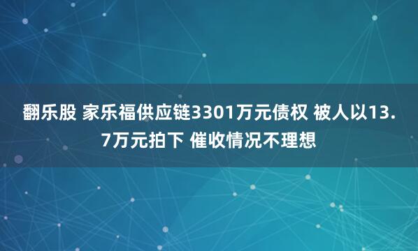 翻乐股 家乐福供应链3301万元债权 被人以13.7万元拍下 催收情况不理想