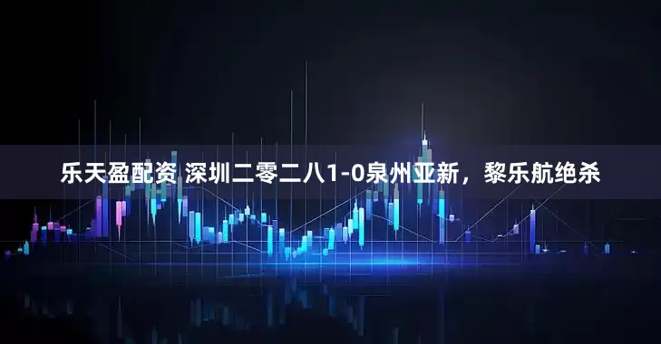乐天盈配资 深圳二零二八1-0泉州亚新，黎乐航绝杀