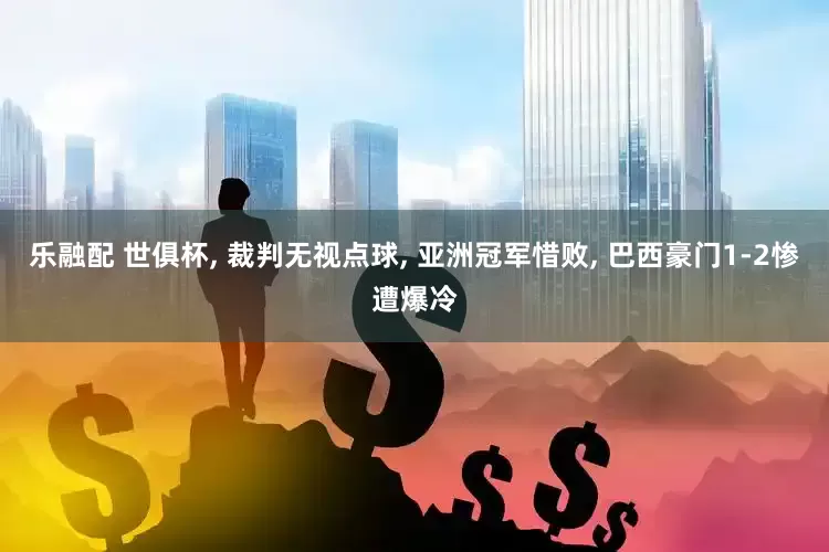 乐融配 世俱杯, 裁判无视点球, 亚洲冠军惜败, 巴西豪门1-2惨遭爆冷