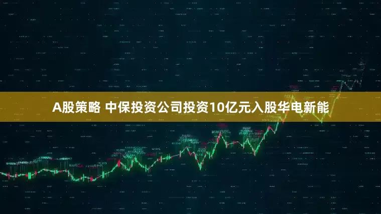 A股策略 中保投资公司投资10亿元入股华电新能