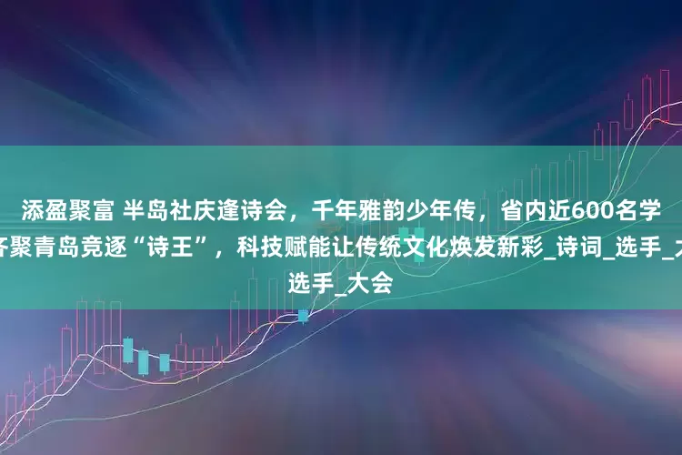 添盈聚富 半岛社庆逢诗会，千年雅韵少年传，省内近600名学子齐聚青岛竞逐“诗王”，科技赋能让传统文化焕发新彩_诗词_选手_大会