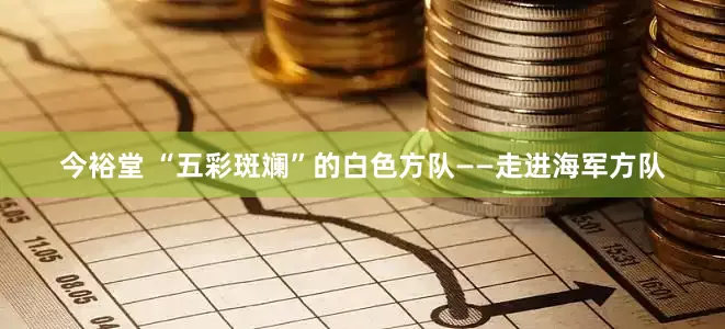 今裕堂 “五彩斑斓”的白色方队——走进海军方队
