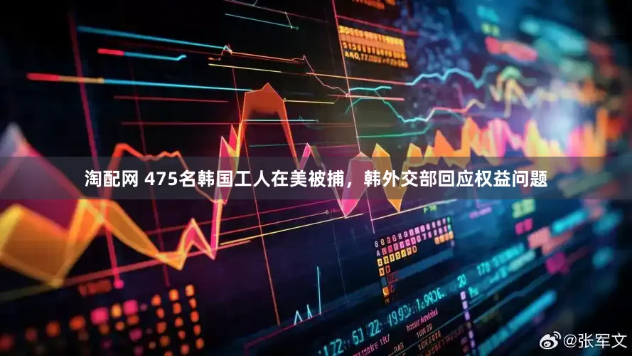 淘配网 475名韩国工人在美被捕，韩外交部回应权益问题