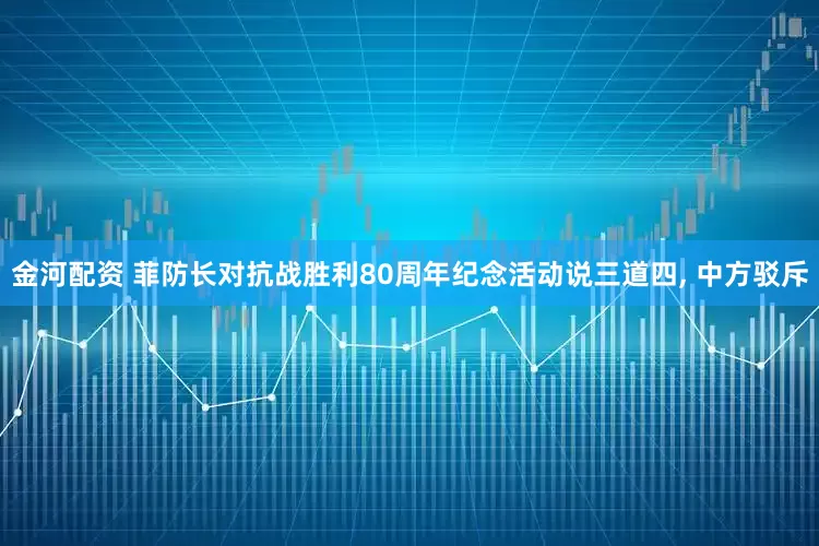 金河配资 菲防长对抗战胜利80周年纪念活动说三道四, 中方驳斥