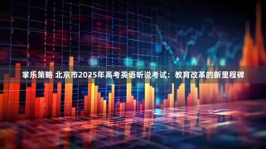 掌乐策略 北京市2025年高考英语听说考试：教育改革的新里程碑