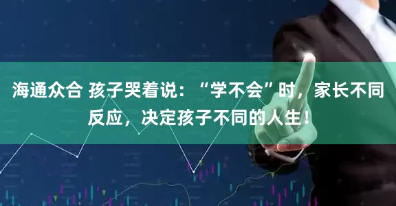 海通众合 孩子哭着说：“学不会”时，家长不同反应，决定孩子不同的人生！