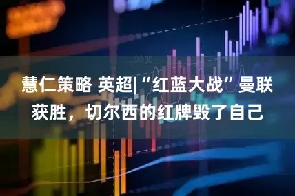 慧仁策略 英超|“红蓝大战”曼联获胜，切尔西的红牌毁了自己