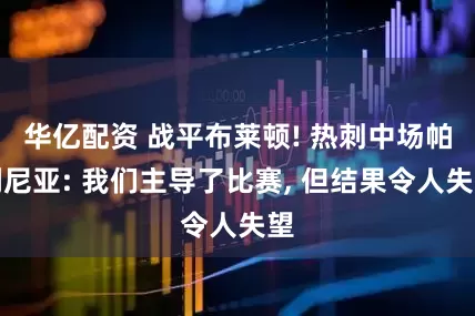 华亿配资 战平布莱顿! 热刺中场帕利尼亚: 我们主导了比赛, 但结果令人失望