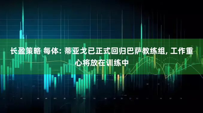 长盈策略 每体: 蒂亚戈已正式回归巴萨教练组, 工作重心将放在训练中