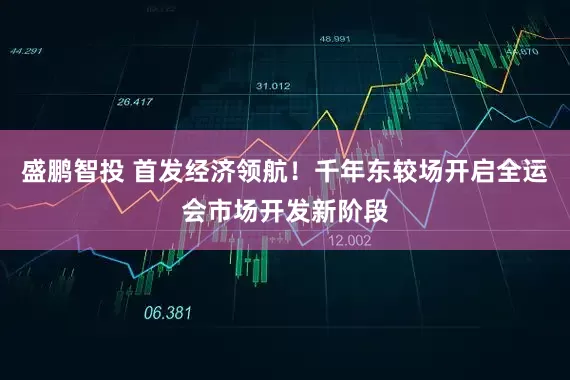 盛鹏智投 首发经济领航！千年东较场开启全运会市场开发新阶段
