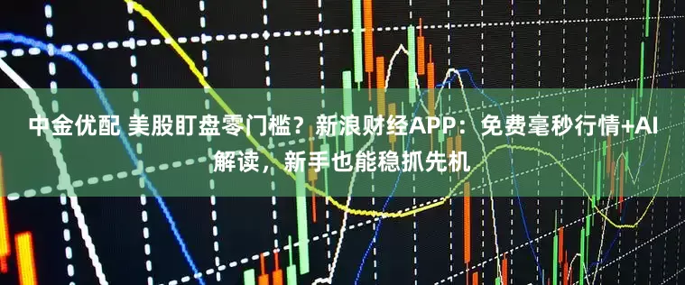中金优配 美股盯盘零门槛？新浪财经APP：免费毫秒行情+AI解读，新手也能稳抓先机