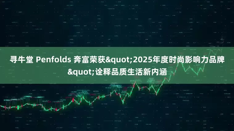 寻牛堂 Penfolds 奔富荣获&quot;2025年度时尚影响力品牌&quot;诠释品质生活新内涵