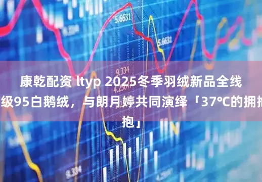 康乾配资 ltyp 2025冬季羽绒新品全线升级95白鹅绒，与朗月婷共同演绎「37℃的拥抱」
