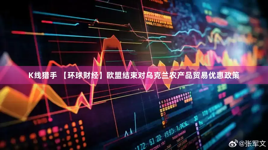 K线猎手 【环球财经】欧盟结束对乌克兰农产品贸易优惠政策