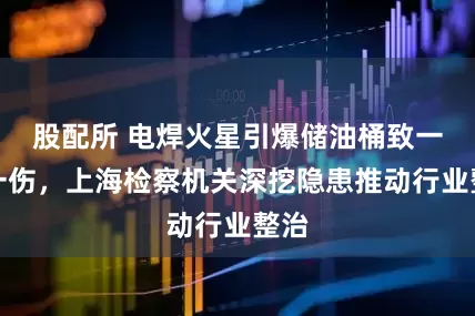 股配所 电焊火星引爆储油桶致一死一伤，上海检察机关深挖隐患推动行业整治