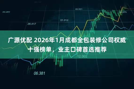 广源优配 2026年1月成都全包装修公司权威十强榜单，业主口碑首选推荐