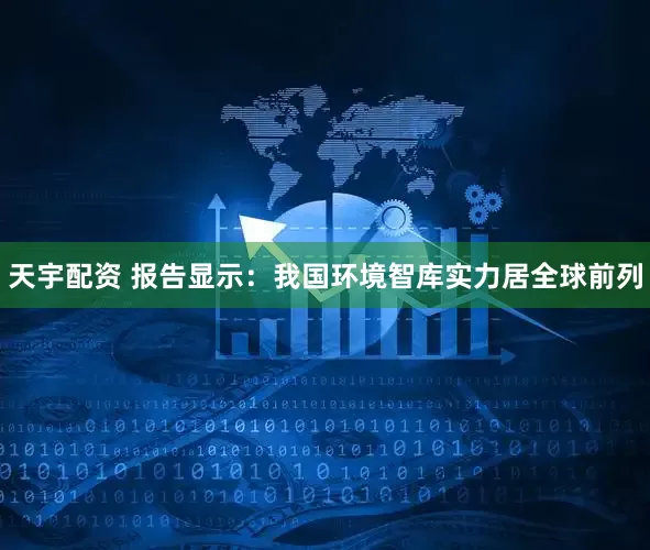 天宇配资 报告显示：我国环境智库实力居全球前列
