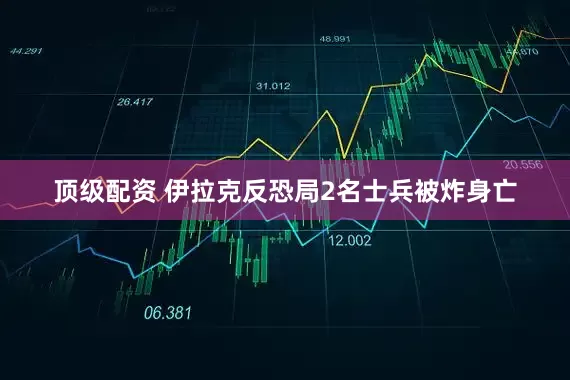 顶级配资 伊拉克反恐局2名士兵被炸身亡