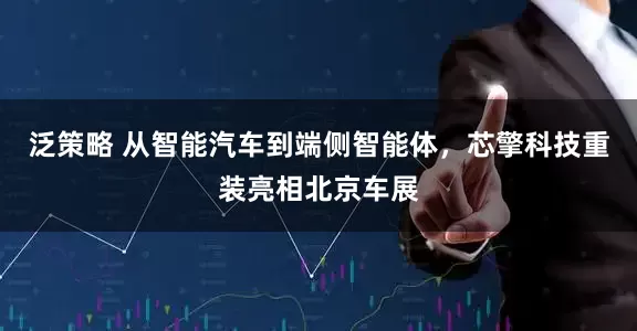 泛策略 从智能汽车到端侧智能体，芯擎科技重装亮相北京车展