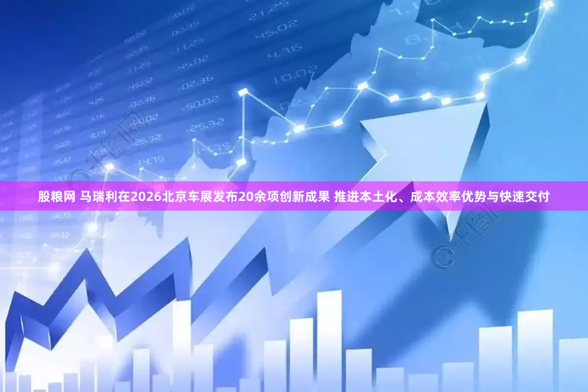 股粮网 马瑞利在2026北京车展发布20余项创新成果 推进本土化、成本效率优势与快速交付