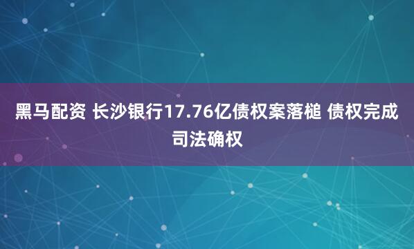 黑马配资 长沙银行17.76亿债权案落槌 债权完成司法确权