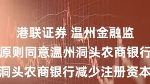 港联证券 温州金融监管分局：原则同意温州洞头农商银行减少注册资本