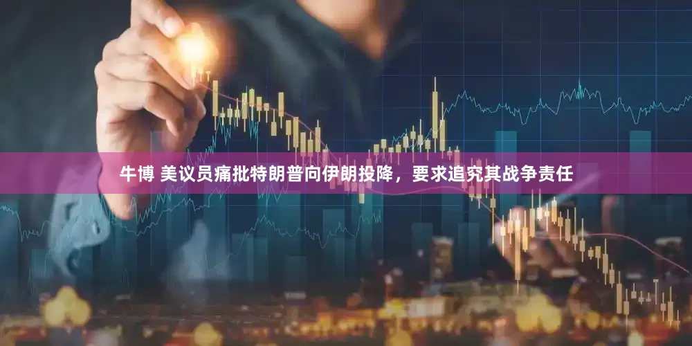 牛博 美议员痛批特朗普向伊朗投降，要求追究其战争责任