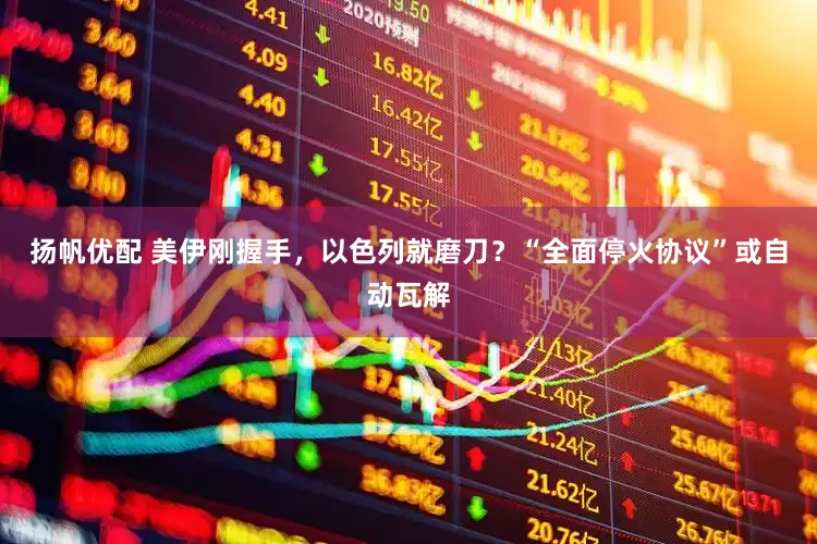 扬帆优配 美伊刚握手，以色列就磨刀？“全面停火协议”或自动瓦解