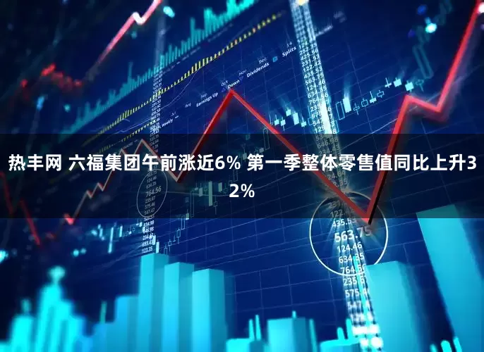 热丰网 六福集团午前涨近6% 第一季整体零售值同比上升32%