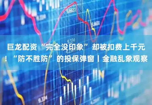 巨龙配资 “完全没印象” 却被扣费上千元！“防不胜防” 的投保弹窗丨金融乱象观察